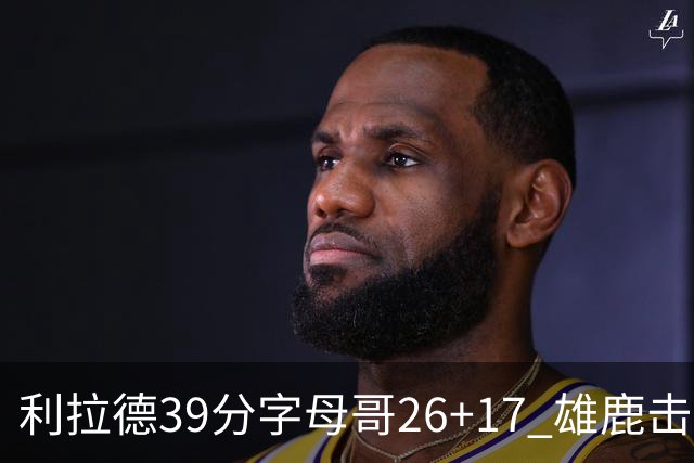 利拉德39分字母哥26+17 雄鹿击败火箭获4连胜